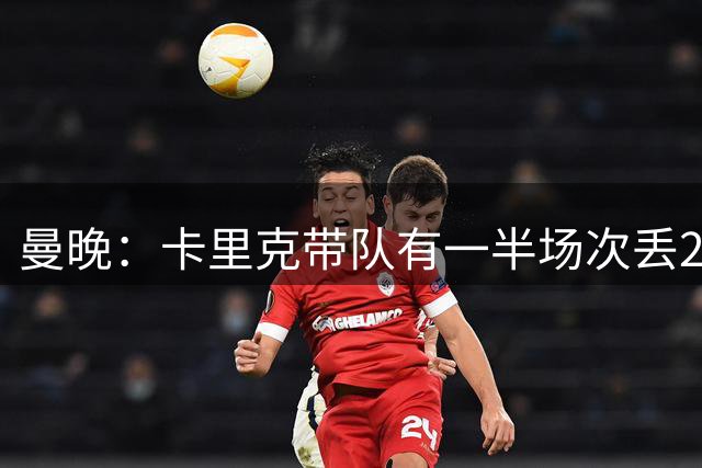 曼晚：卡里克带队有一半场次丢2球，解决问题的关键在优化体系